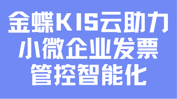 數電票讓財務飛入云端，金蝶KIS云助力小微企業實現發票管控智能化
